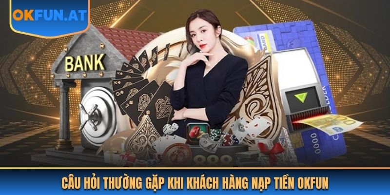 Câu hỏi thường gặp khi khách hàng nạp tiền OKFUN