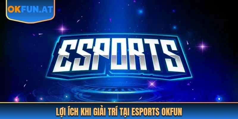 Lợi ích khi giải trí tại Esports OKFUN